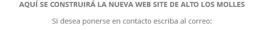 AQUÍ SE CONSTRUIRÁ LA NUEVA WEB SITE DE ALTO LOS MOLLES Si desea ponerse en contacto escriba al correo: